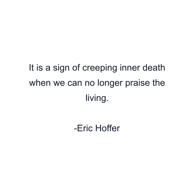 It is a sign of creeping inner death when we can no longer praise the living.