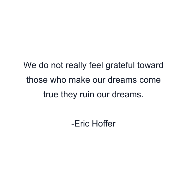 We do not really feel grateful toward those who make our dreams come true they ruin our dreams.