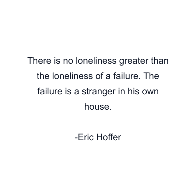 There is no loneliness greater than the loneliness of a failure. The failure is a stranger in his own house.