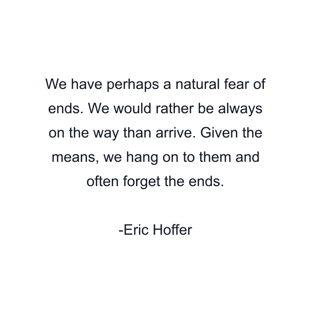 We have perhaps a natural fear of ends. We would rather be always on the way than arrive. Given the means, we hang on to them and often forget the ends.