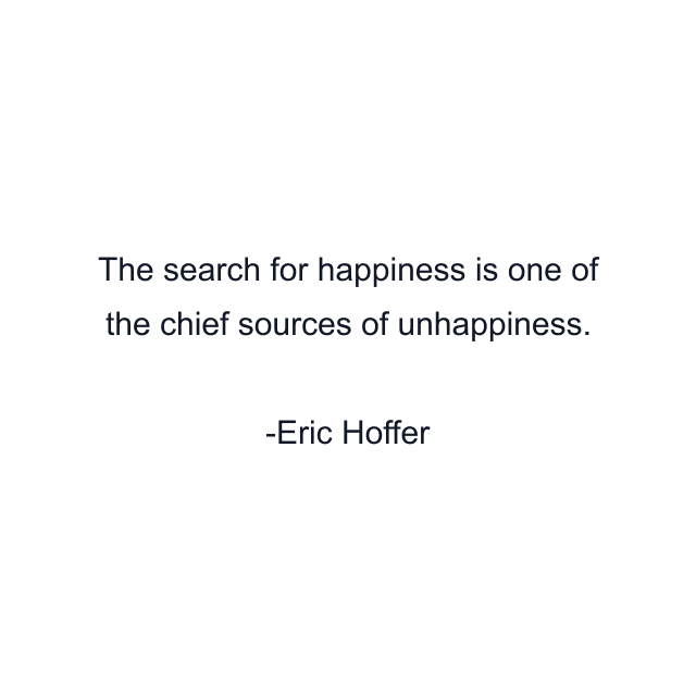 The search for happiness is one of the chief sources of unhappiness.