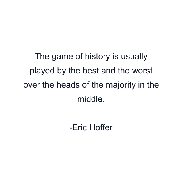 The game of history is usually played by the best and the worst over the heads of the majority in the middle.