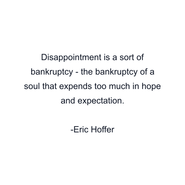 Disappointment is a sort of bankruptcy - the bankruptcy of a soul that expends too much in hope and expectation.