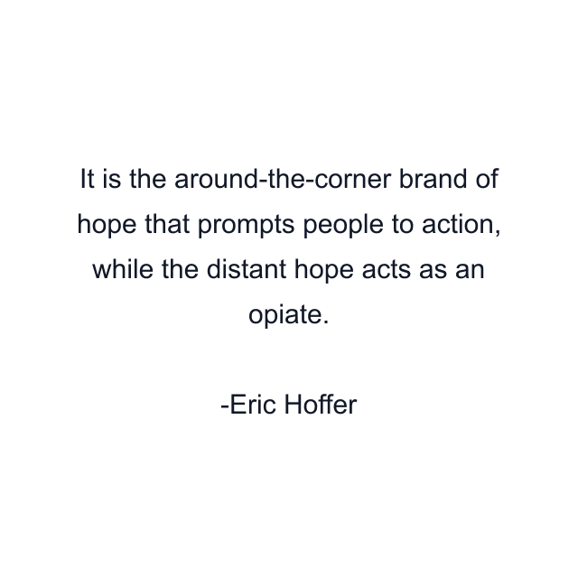 It is the around-the-corner brand of hope that prompts people to action, while the distant hope acts as an opiate.