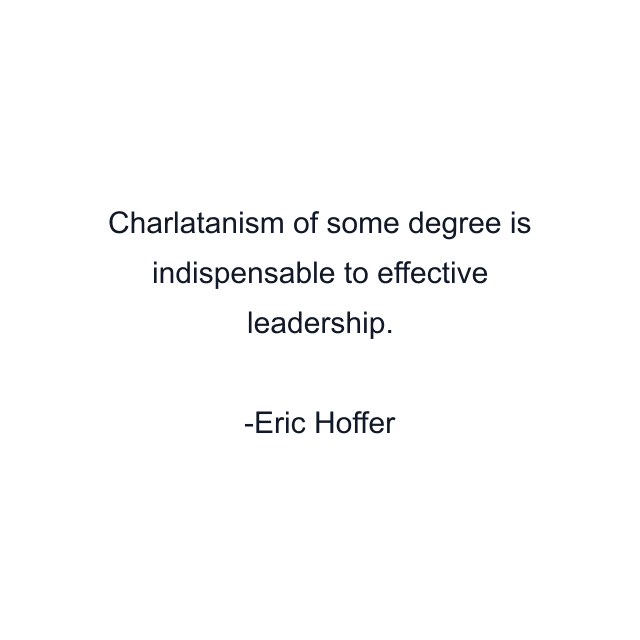 Charlatanism of some degree is indispensable to effective leadership.