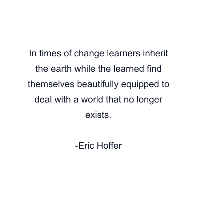 In times of change learners inherit the earth while the learned find themselves beautifully equipped to deal with a world that no longer exists.