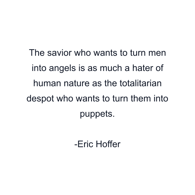 The savior who wants to turn men into angels is as much a hater of human nature as the totalitarian despot who wants to turn them into puppets.