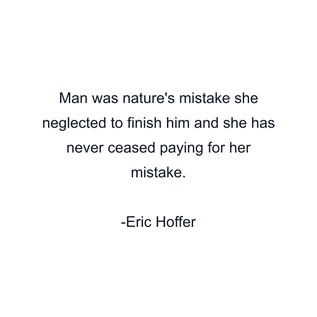 Man was nature's mistake she neglected to finish him and she has never ceased paying for her mistake.