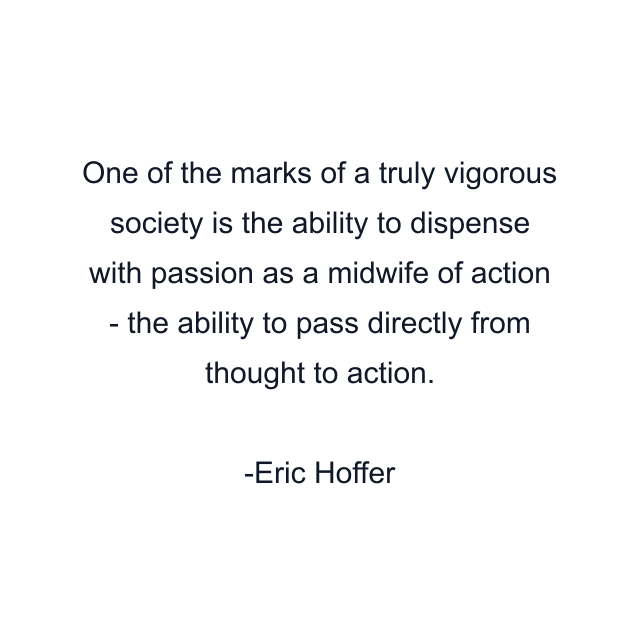 One of the marks of a truly vigorous society is the ability to dispense with passion as a midwife of action - the ability to pass directly from thought to action.