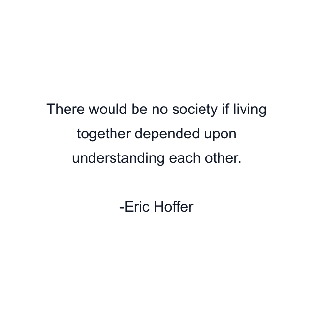 There would be no society if living together depended upon understanding each other.