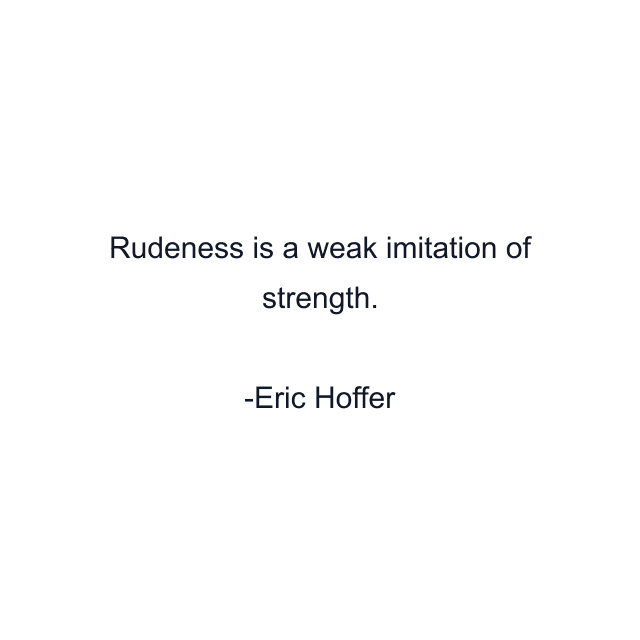 Rudeness is a weak imitation of strength.