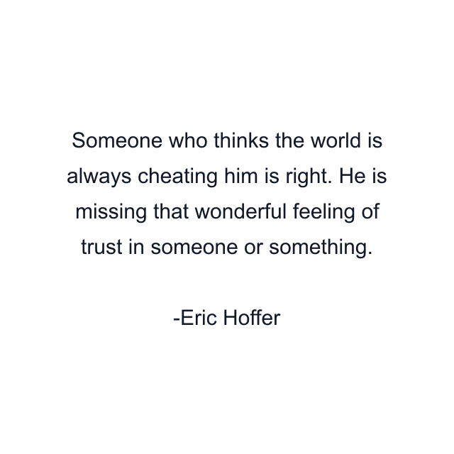 Someone who thinks the world is always cheating him is right. He is missing that wonderful feeling of trust in someone or something.