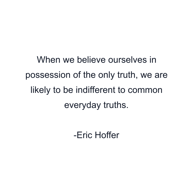 When we believe ourselves in possession of the only truth, we are likely to be indifferent to common everyday truths.