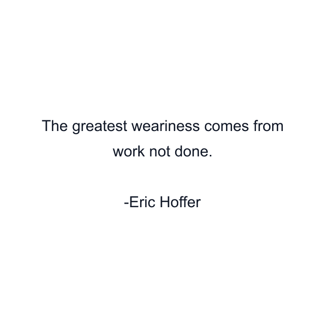 The greatest weariness comes from work not done.