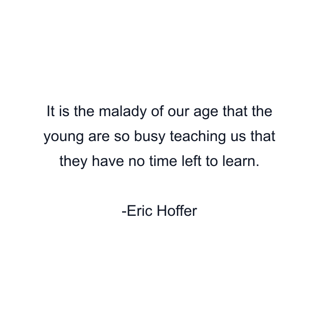 It is the malady of our age that the young are so busy teaching us that they have no time left to learn.