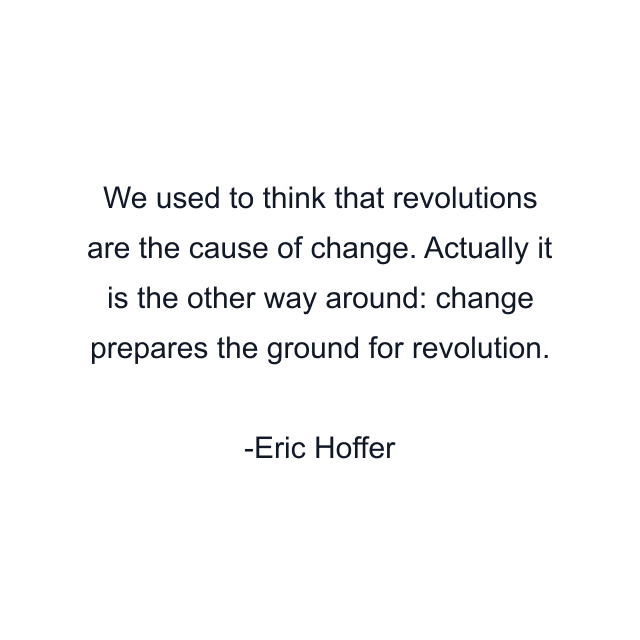 We used to think that revolutions are the cause of change. Actually it is the other way around: change prepares the ground for revolution.