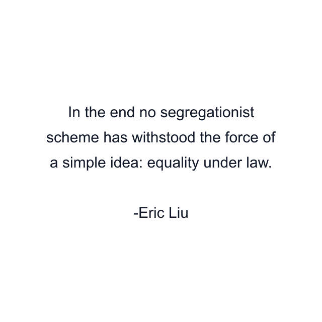 In the end no segregationist scheme has withstood the force of a simple idea: equality under law.