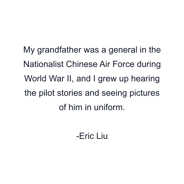 My grandfather was a general in the Nationalist Chinese Air Force during World War II, and I grew up hearing the pilot stories and seeing pictures of him in uniform.