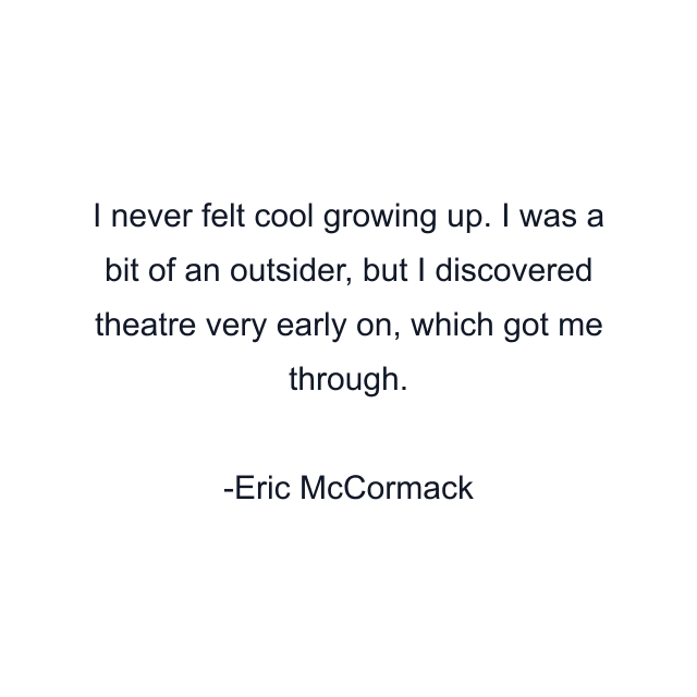 I never felt cool growing up. I was a bit of an outsider, but I discovered theatre very early on, which got me through.