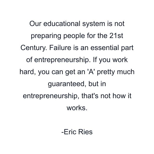 Our educational system is not preparing people for the 21st Century. Failure is an essential part of entrepreneurship. If you work hard, you can get an 'A' pretty much guaranteed, but in entrepreneurship, that's not how it works.