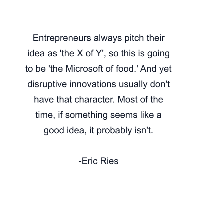 Entrepreneurs always pitch their idea as 'the X of Y', so this is going to be 'the Microsoft of food.' And yet disruptive innovations usually don't have that character. Most of the time, if something seems like a good idea, it probably isn't.