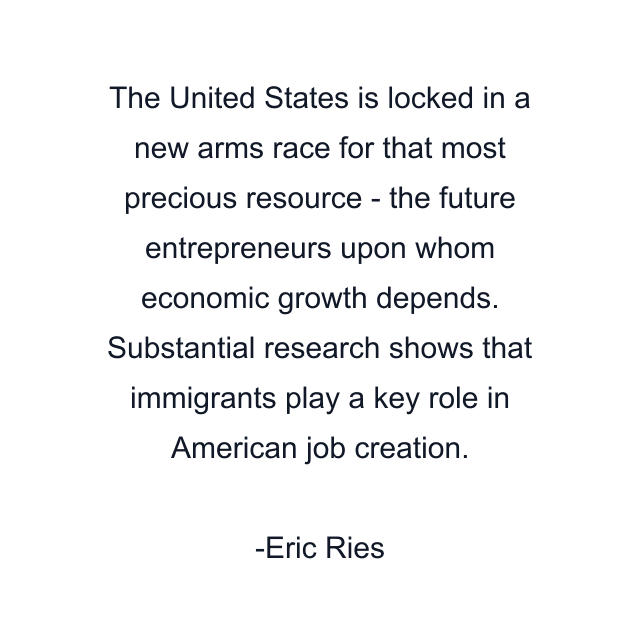 The United States is locked in a new arms race for that most precious resource - the future entrepreneurs upon whom economic growth depends. Substantial research shows that immigrants play a key role in American job creation.