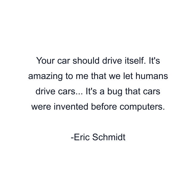 Your car should drive itself. It's amazing to me that we let humans drive cars... It's a bug that cars were invented before computers.