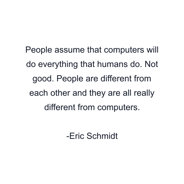 People assume that computers will do everything that humans do. Not good. People are different from each other and they are all really different from computers.