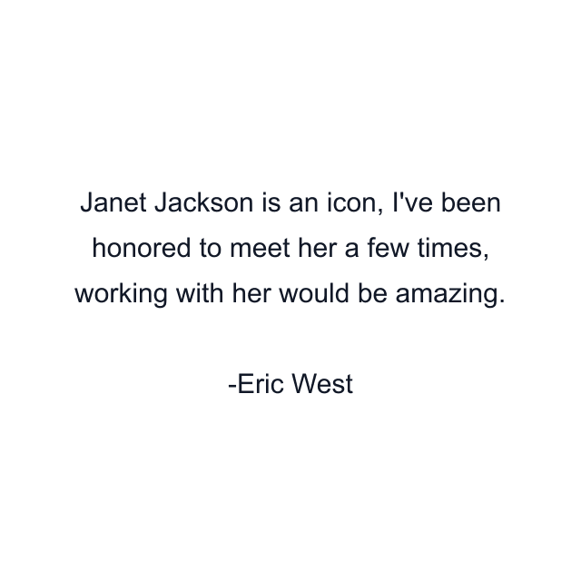 Janet Jackson is an icon, I've been honored to meet her a few times, working with her would be amazing.