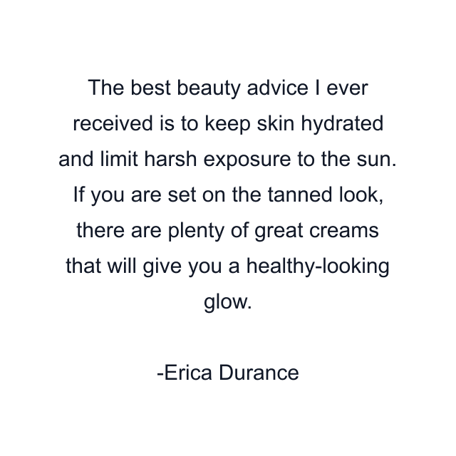 The best beauty advice I ever received is to keep skin hydrated and limit harsh exposure to the sun. If you are set on the tanned look, there are plenty of great creams that will give you a healthy-looking glow.