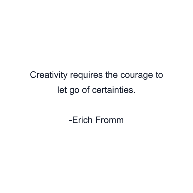 Creativity requires the courage to let go of certainties.