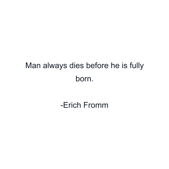 Man always dies before he is fully born.