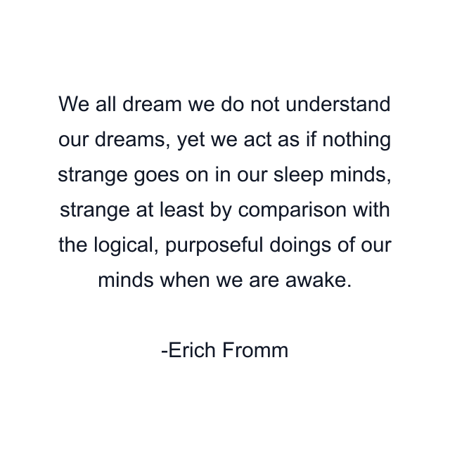 We all dream we do not understand our dreams, yet we act as if nothing strange goes on in our sleep minds, strange at least by comparison with the logical, purposeful doings of our minds when we are awake.