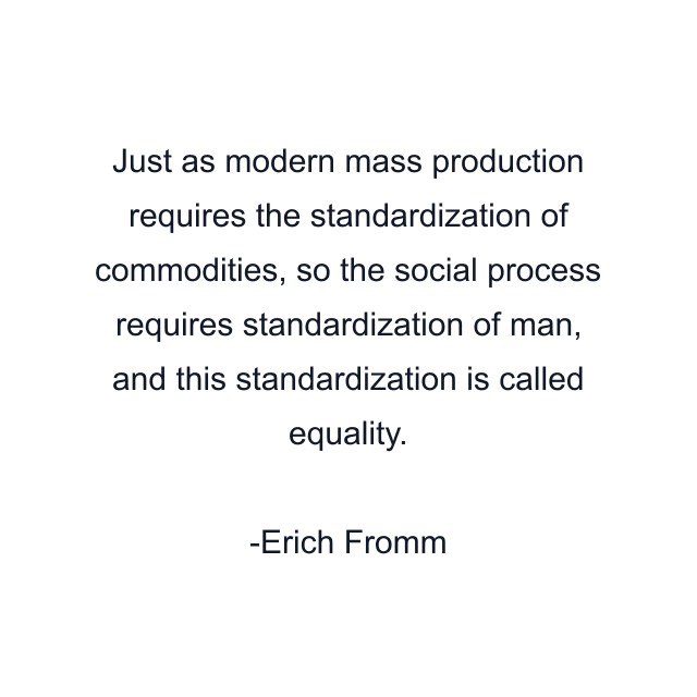 Just as modern mass production requires the standardization of commodities, so the social process requires standardization of man, and this standardization is called equality.