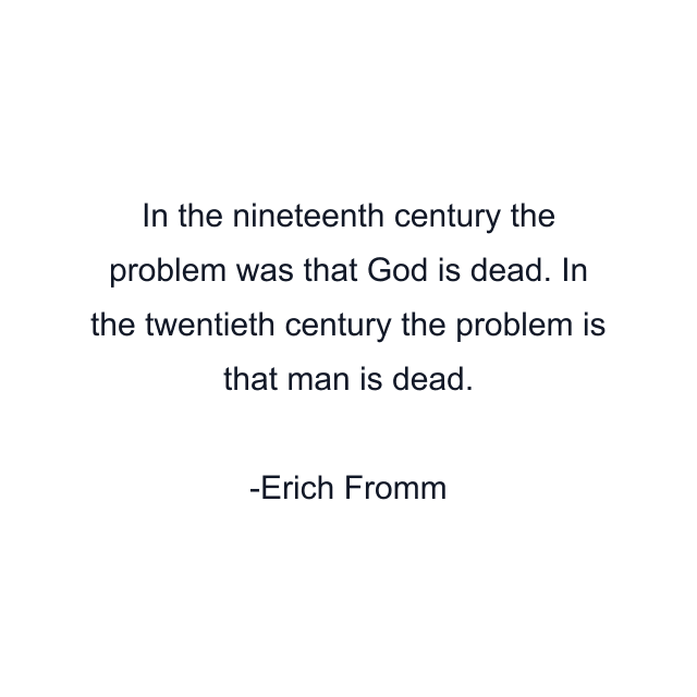 In the nineteenth century the problem was that God is dead. In the twentieth century the problem is that man is dead.