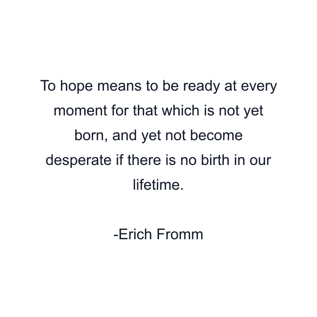 To hope means to be ready at every moment for that which is not yet born, and yet not become desperate if there is no birth in our lifetime.