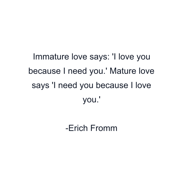 Immature love says: 'I love you because I need you.' Mature love says 'I need you because I love you.'