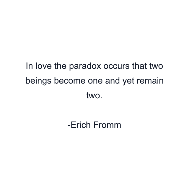 In love the paradox occurs that two beings become one and yet remain two.