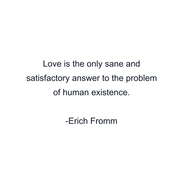 Love is the only sane and satisfactory answer to the problem of human existence.