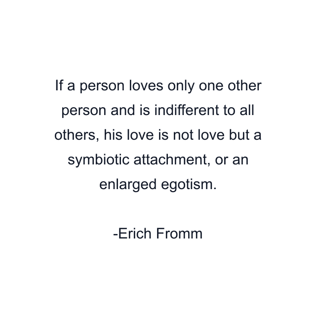 If a person loves only one other person and is indifferent to all others, his love is not love but a symbiotic attachment, or an enlarged egotism.