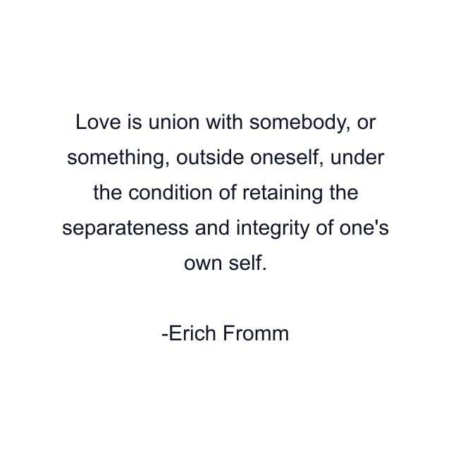 Love is union with somebody, or something, outside oneself, under the condition of retaining the separateness and integrity of one's own self.