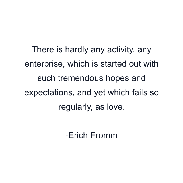 There is hardly any activity, any enterprise, which is started out with such tremendous hopes and expectations, and yet which fails so regularly, as love.