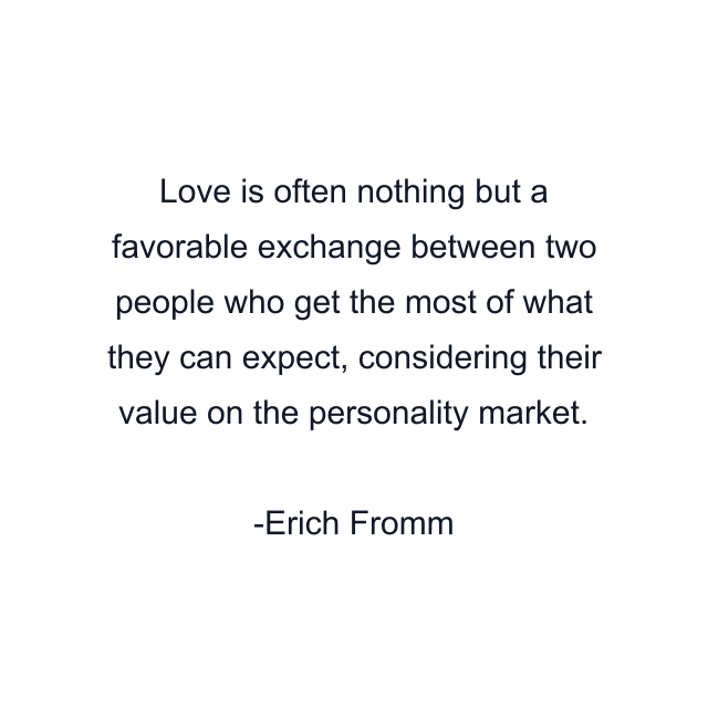 Love is often nothing but a favorable exchange between two people who get the most of what they can expect, considering their value on the personality market.