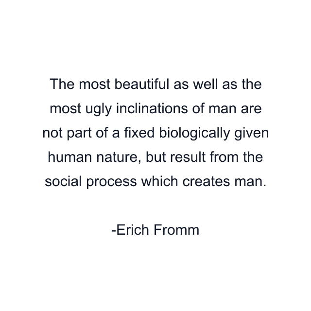 The most beautiful as well as the most ugly inclinations of man are not part of a fixed biologically given human nature, but result from the social process which creates man.