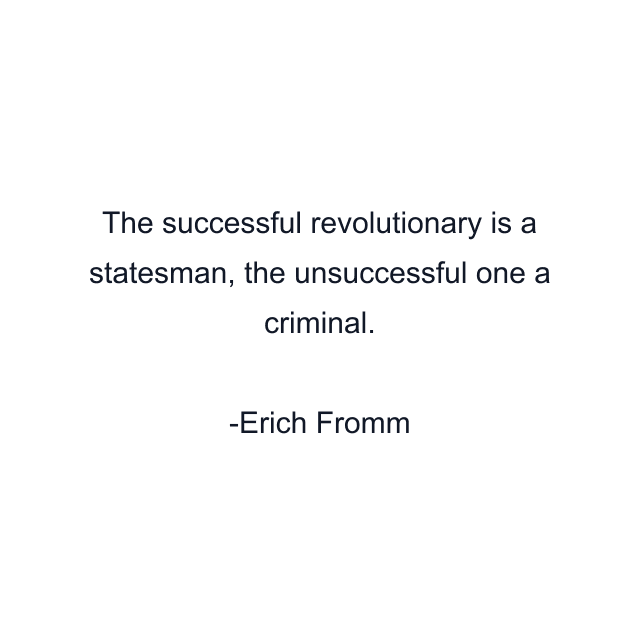 The successful revolutionary is a statesman, the unsuccessful one a criminal.