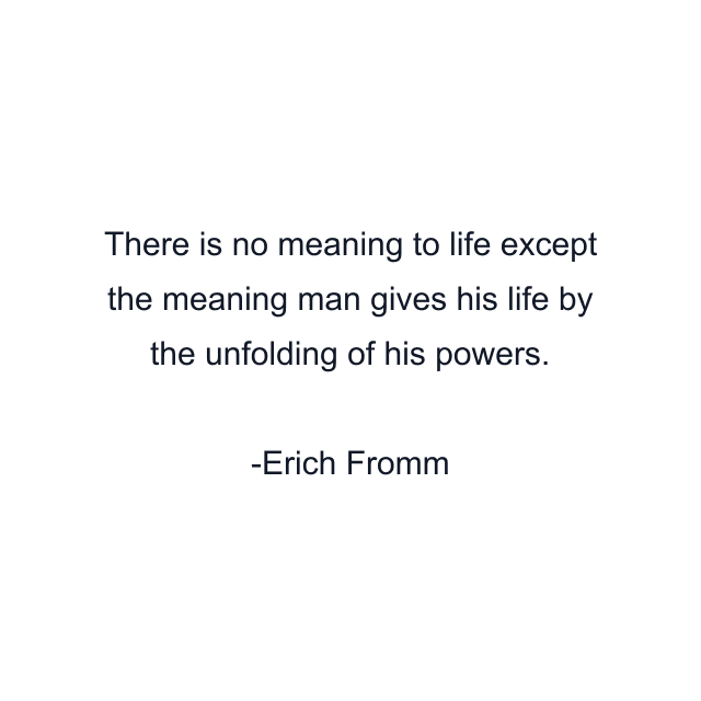 There is no meaning to life except the meaning man gives his life by the unfolding of his powers.