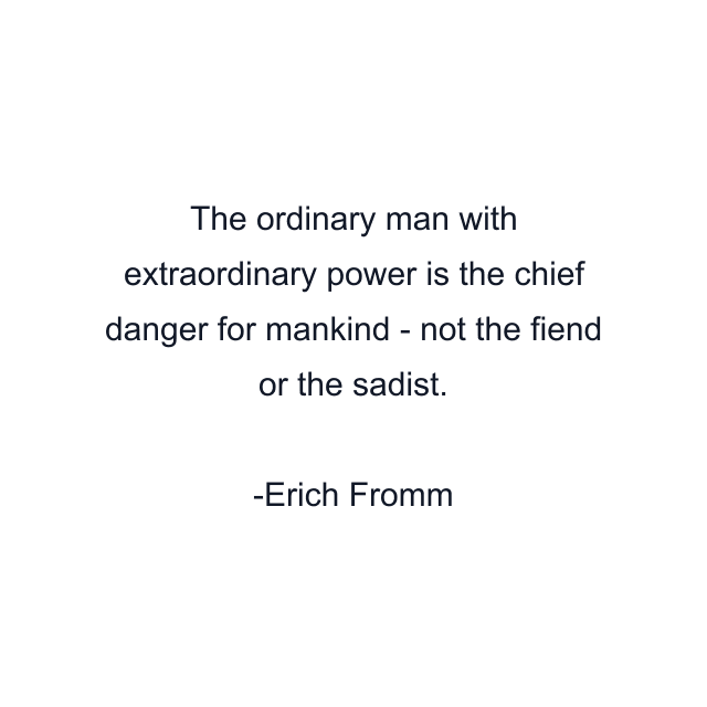 The ordinary man with extraordinary power is the chief danger for mankind - not the fiend or the sadist.