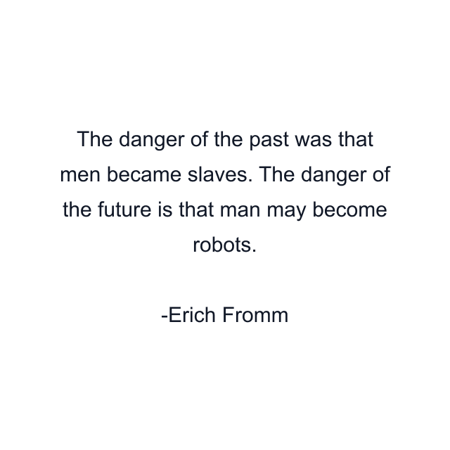 The danger of the past was that men became slaves. The danger of the future is that man may become robots.