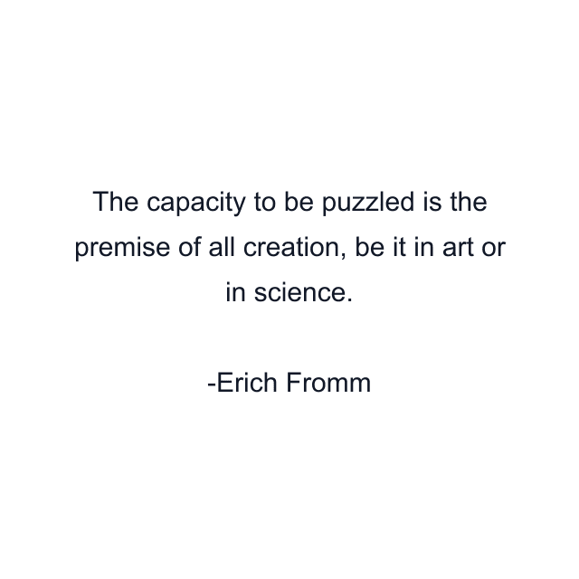 The capacity to be puzzled is the premise of all creation, be it in art or in science.