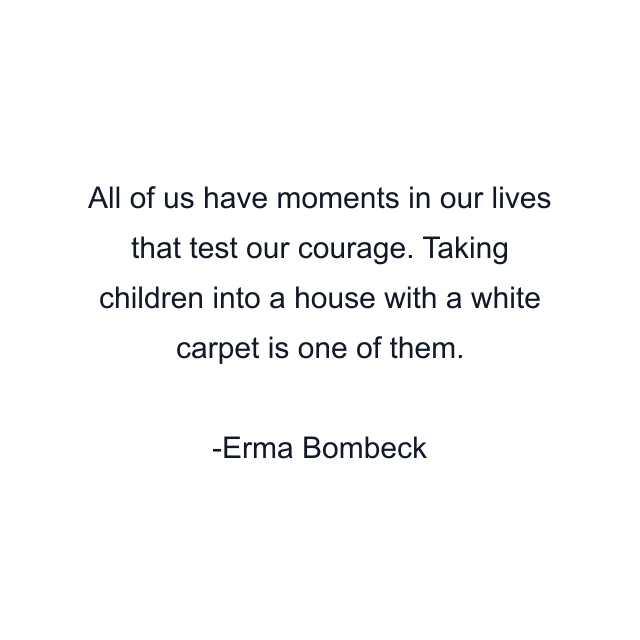 All of us have moments in our lives that test our courage. Taking children into a house with a white carpet is one of them.